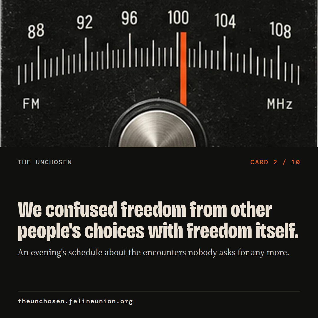 We confused freedom from other people's choices with freedom itself. An evening's schedule about the encounters nobody asks for any more.